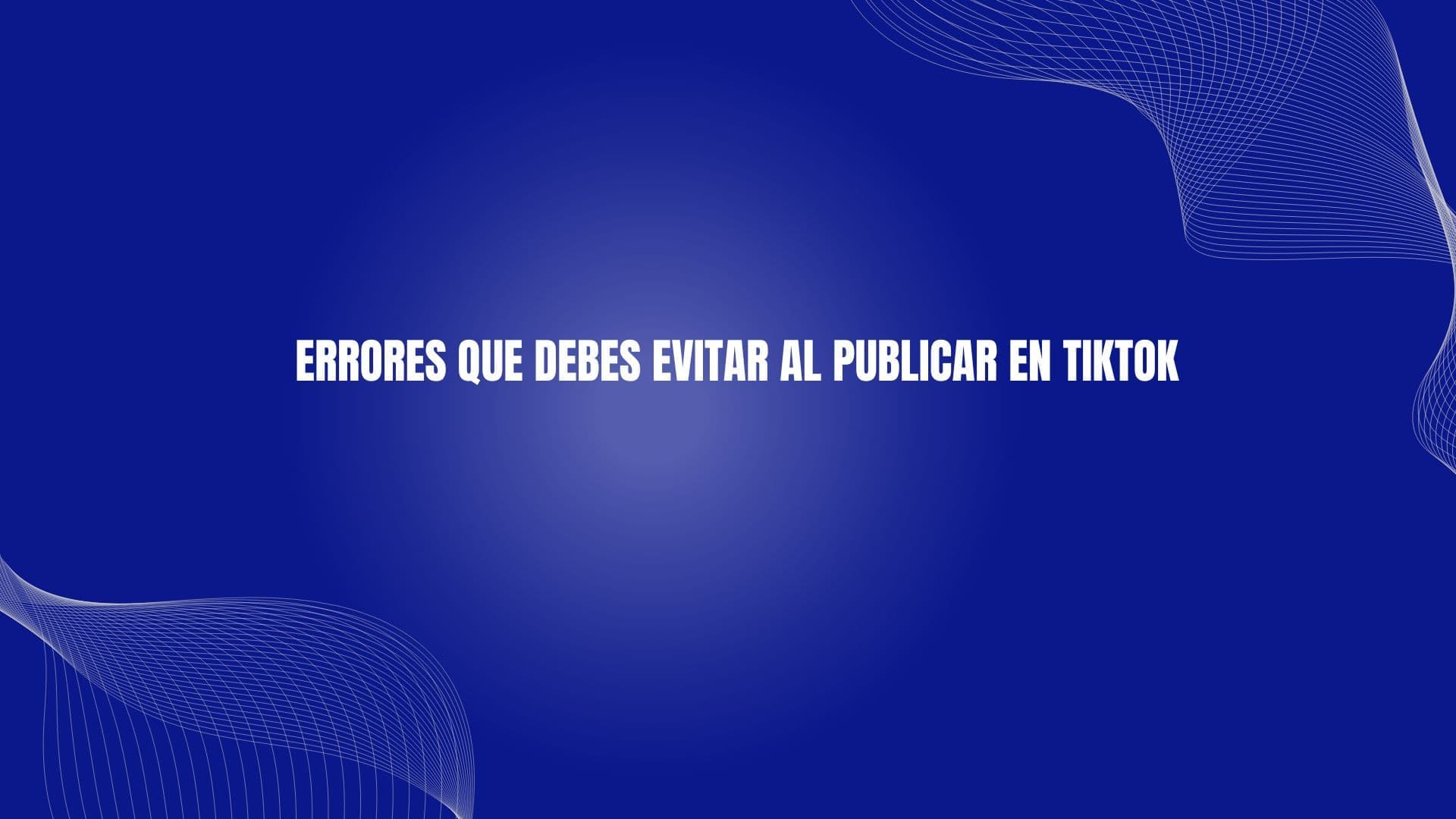 Errores que debes evitar al publicar en TikTok